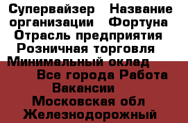 Супервайзер › Название организации ­ Фортуна › Отрасль предприятия ­ Розничная торговля › Минимальный оклад ­ 19 000 - Все города Работа » Вакансии   . Московская обл.,Железнодорожный г.